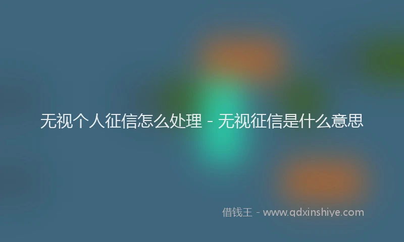 无视个人征信怎么处理 - 无视征信是什么意思