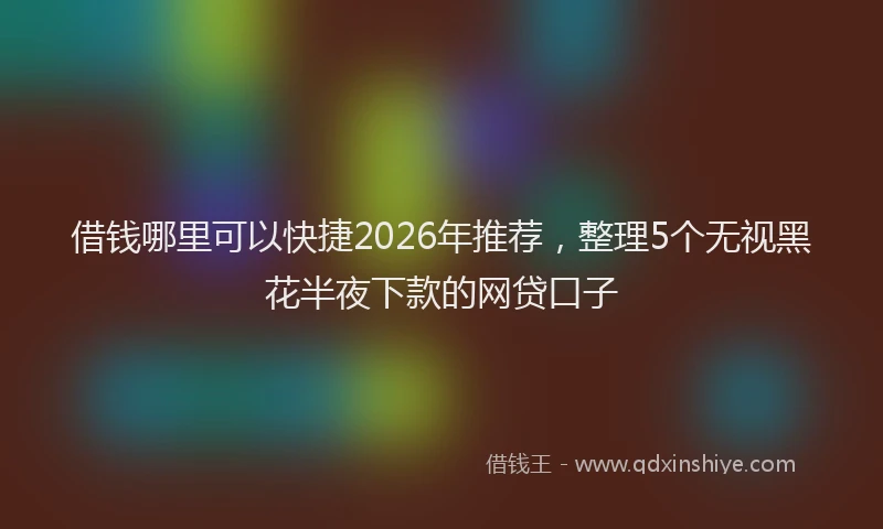 借钱哪里可以快捷2026年推荐，整理5个无视黑花半夜下款的网贷口子