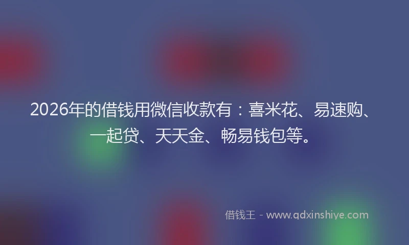 2026年的借钱用微信收款有：喜米花、易速购、一起贷、天天金、畅易钱包等。