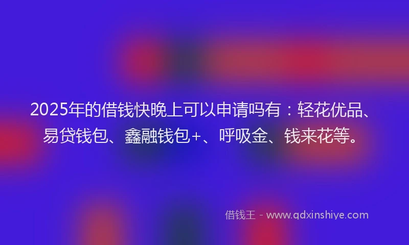 2025年的借钱快晚上可以申请吗有:轻花优品、易贷钱包、鑫融钱包+、呼吸金、钱来花等。