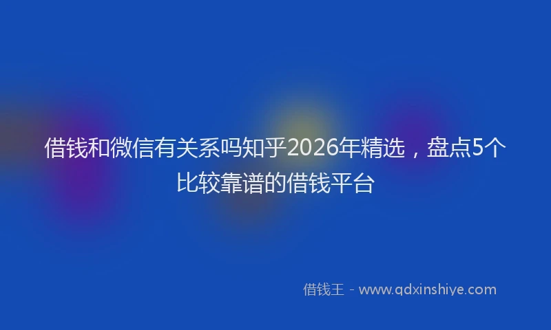借钱和微信有关系吗知乎2026年精选，盘点5个比较靠谱的借钱平台