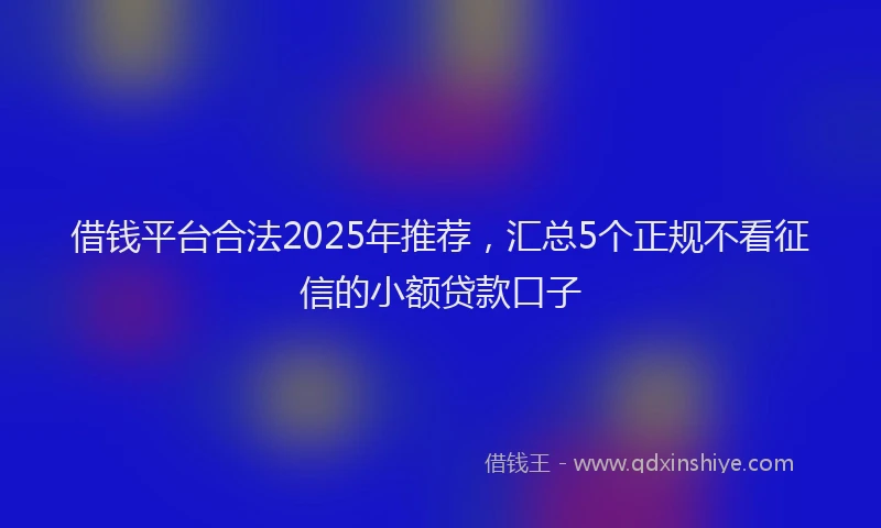 借钱平台合法2025年推荐,汇总5个正规不看征信的小额贷款口子