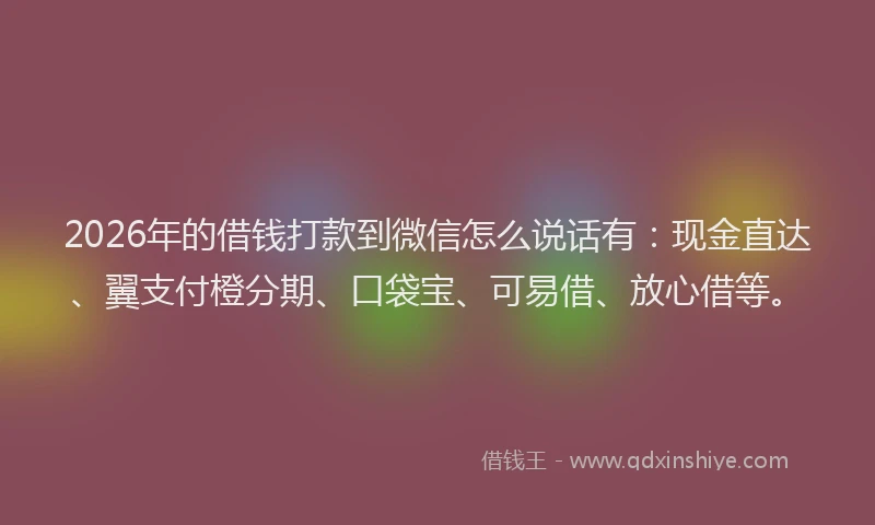 2026年的借钱打款到微信怎么说话有：现金直达、翼支付橙分期、口袋宝、可易借、放心借等。