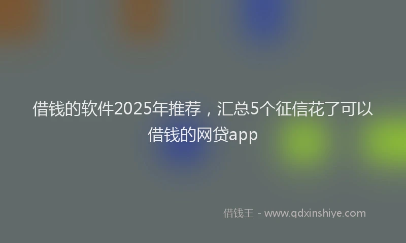 借钱的软件2025年推荐,汇总5个征信花了可以借钱的网贷app