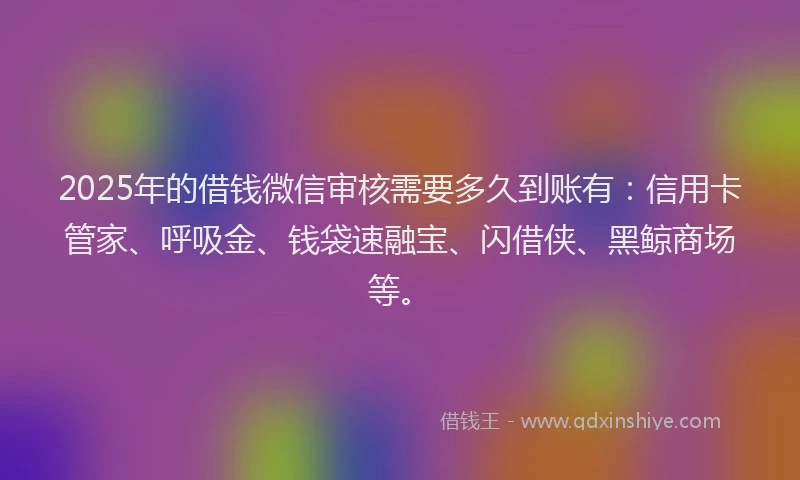 2025年的借钱微信审核需要多久到账有:信用卡管家、呼吸金、钱袋速融宝、闪借侠、黑鲸商场等。