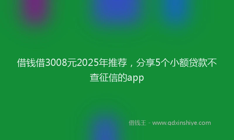借钱借3008元2025年推荐，分享5个小额贷款不查征信的app