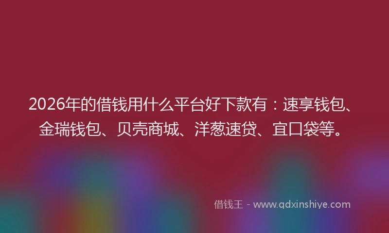 2026年的借钱用什么平台好下款有：速享钱包、金瑞钱包、贝壳商城、洋葱速贷、宜口袋等。