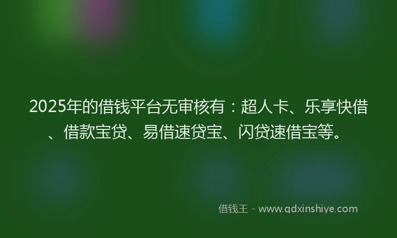 2025年的借钱平台无审核有：超人卡、乐享快借、借款宝贷、易借速贷宝、闪贷速借宝等。