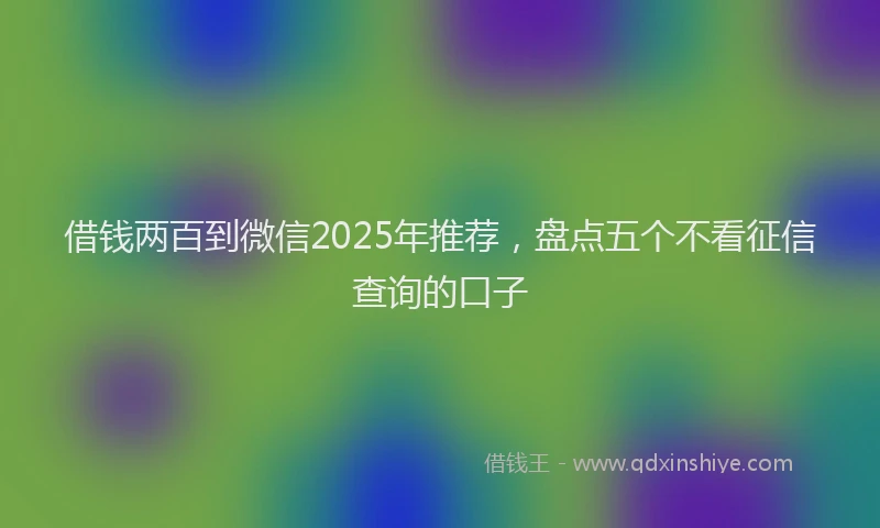 借钱两百到微信2025年推荐，盘点五个不看征信查询的口子