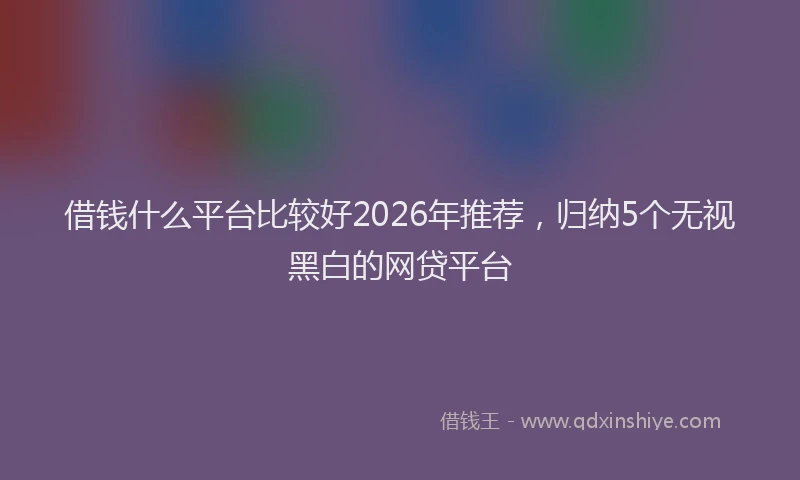 借钱什么平台比较好2026年推荐，归纳5个无视黑白的网贷平台