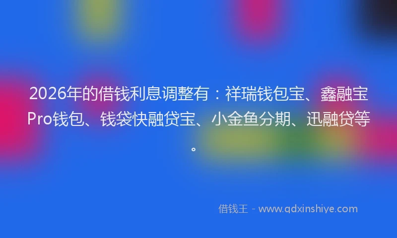 2026年的借钱利息调整有：祥瑞钱包宝、鑫融宝Pro钱包、钱袋快融贷宝、小金鱼分期、迅融贷等。