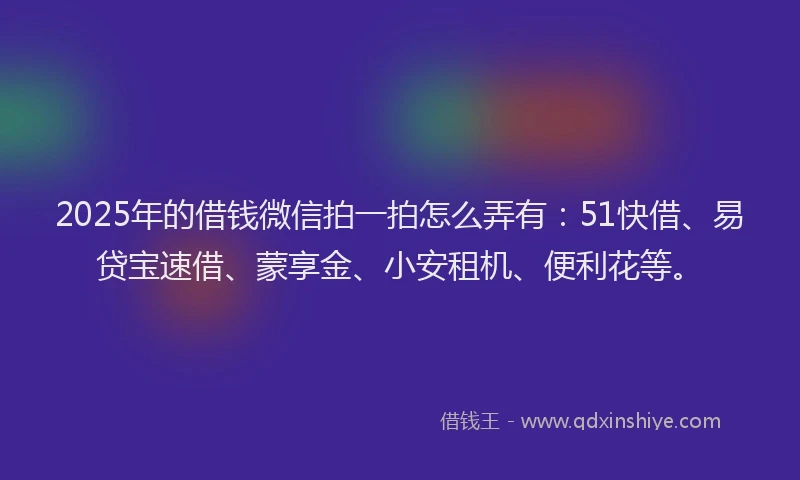 2025年的借钱微信拍一拍怎么弄有：51快借、易贷宝速借、蒙享金、小安租机、便利花等。