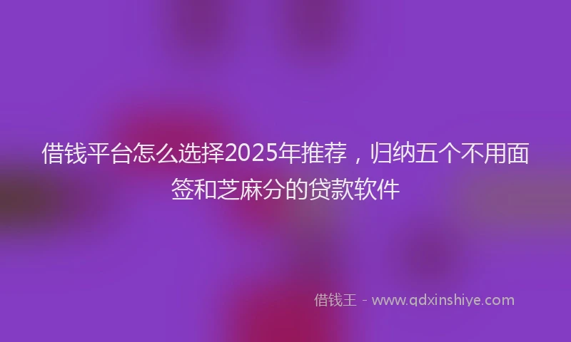 借钱平台怎么选择2025年推荐，归纳五个不用面签和芝麻分的贷款软件