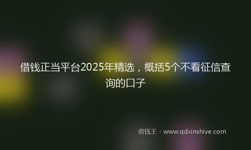 借钱正当平台2025年精选，概括5个不看征信查询的口子