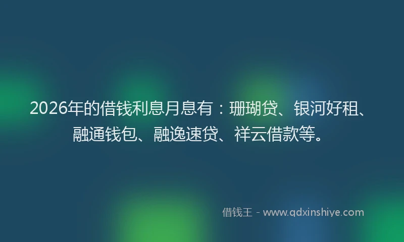 2026年的借钱利息月息有：珊瑚贷、银河好租、融通钱包、融逸速贷、祥云借款等。