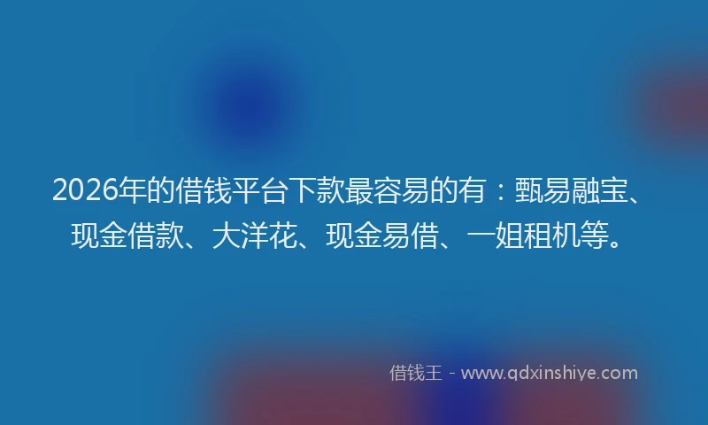 2026年的借钱平台下款最容易的有：甄易融宝、现金借款、大洋花、现金易借、一姐租机等。