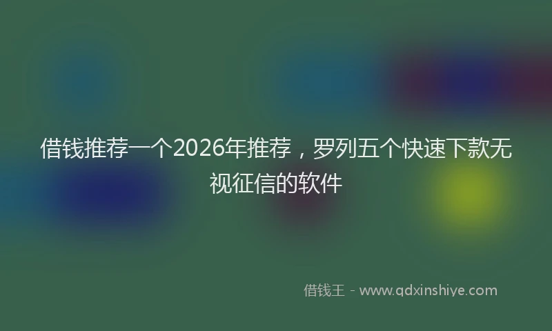 借钱推荐一个2026年推荐，罗列五个快速下款无视征信的软件