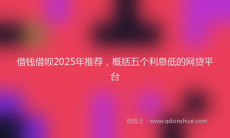 借钱借呗2025年推荐，概括五个利息低的网贷平台