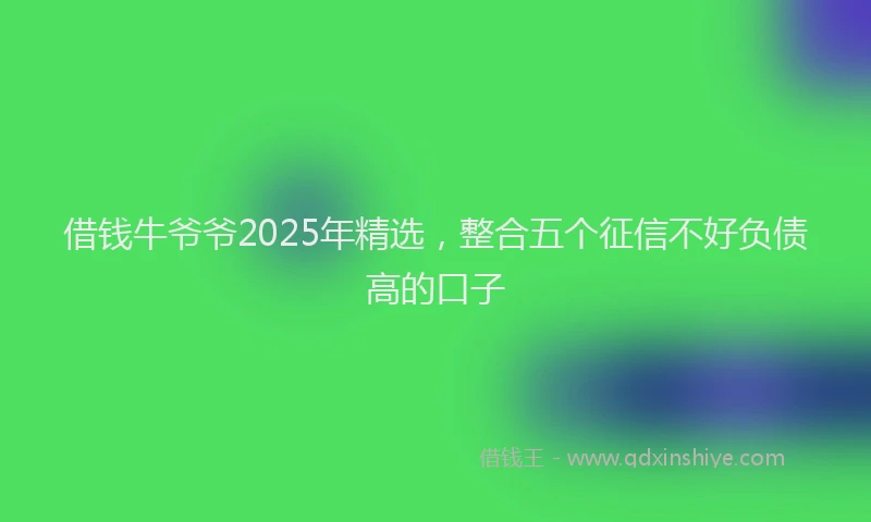 借钱牛爷爷2025年精选，整合五个征信不好负债高的口子