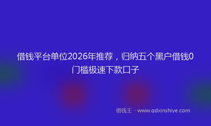借钱平台单位2026年推荐,归纳五个黑户借钱0门槛极速下款口子