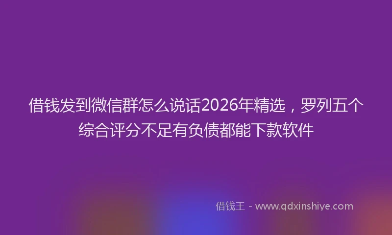 借钱发到微信群怎么说话2026年精选，罗列五个综合评分不足有负债都能下款软件