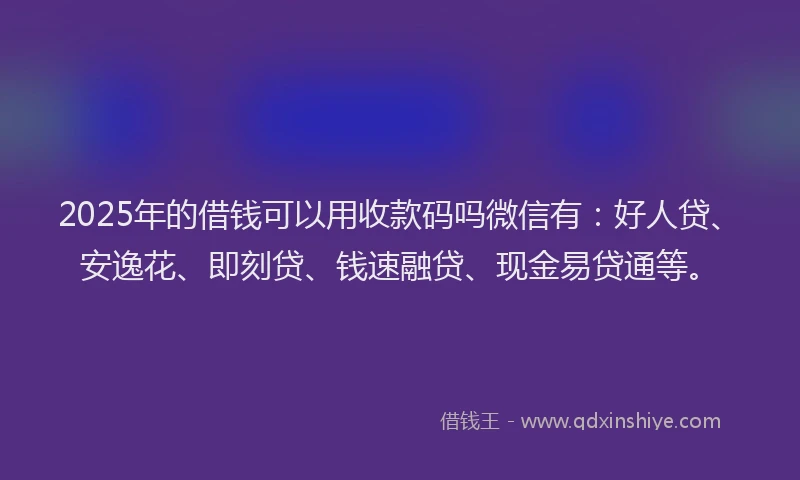 2025年的借钱可以用收款码吗微信有：好人贷、安逸花、即刻贷、钱速融贷、现金易贷通等。