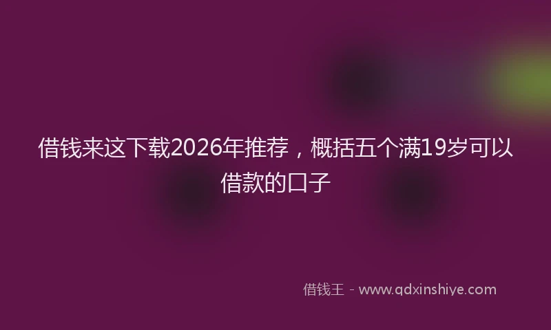 借钱来这下载2026年推荐，概括五个满19岁可以借款的口子