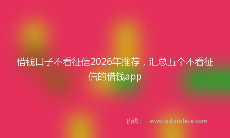 借钱口子不看征信2026年推荐，汇总五个不看征信的借钱app