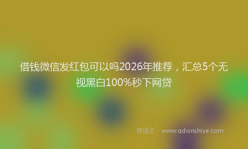 借钱微信发红包可以吗2026年推荐，汇总5个无视黑白100%秒下网贷