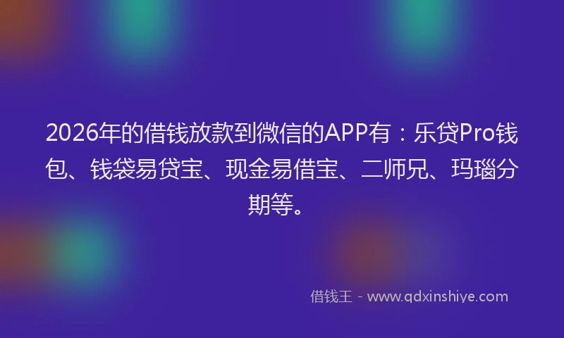 2026年的借钱放款到微信的APP有：乐贷Pro钱包、钱袋易贷宝、现金易借宝、二师兄、玛瑙分期等。