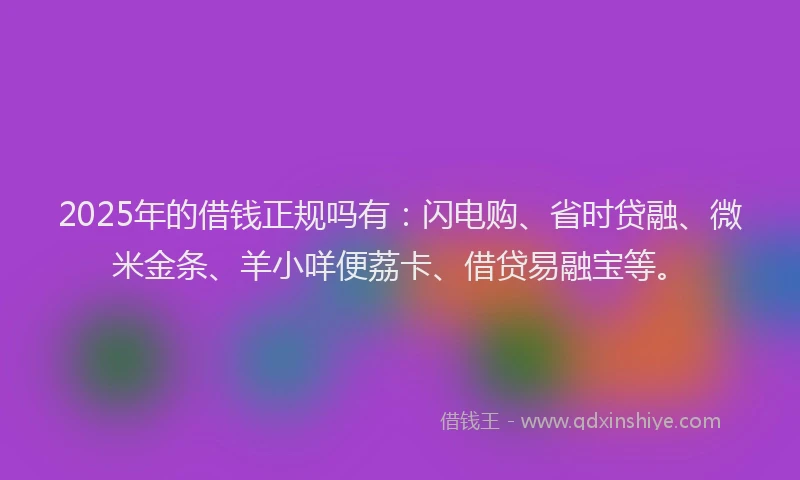 2025年的借钱正规吗有：闪电购、省时贷融、微米金条、羊小咩便荔卡、借贷易融宝等。