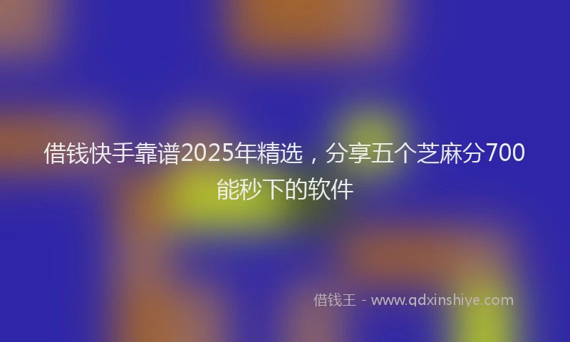 借钱快手靠谱2025年精选,分享五个芝麻分700能秒下的软件
