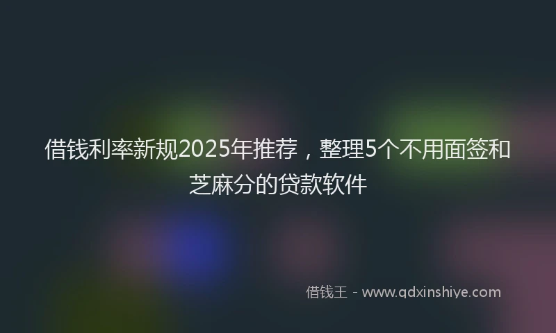 借钱利率新规2025年推荐，整理5个不用面签和芝麻分的贷款软件