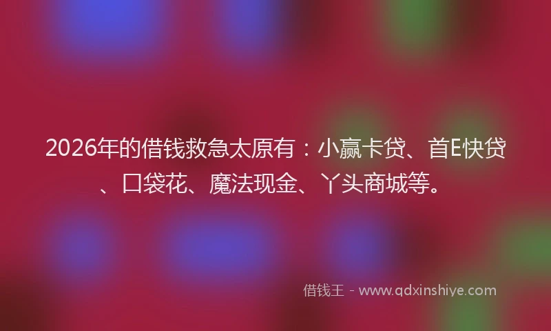 2026年的借钱救急太原有：小赢卡贷、首E快贷、口袋花、魔法现金、丫头商城等。