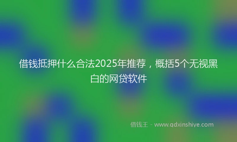 借钱抵押什么合法2025年推荐，概括5个无视黑白的网贷软件