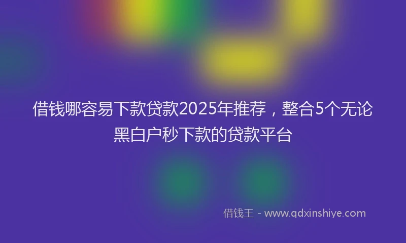 借钱哪容易下款贷款2025年推荐，整合5个无论黑白户秒下款的贷款平台