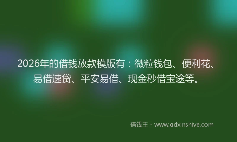 2026年的借钱放款模版有：微粒钱包、便利花、易借速贷、平安易借、现金秒借宝途等。
