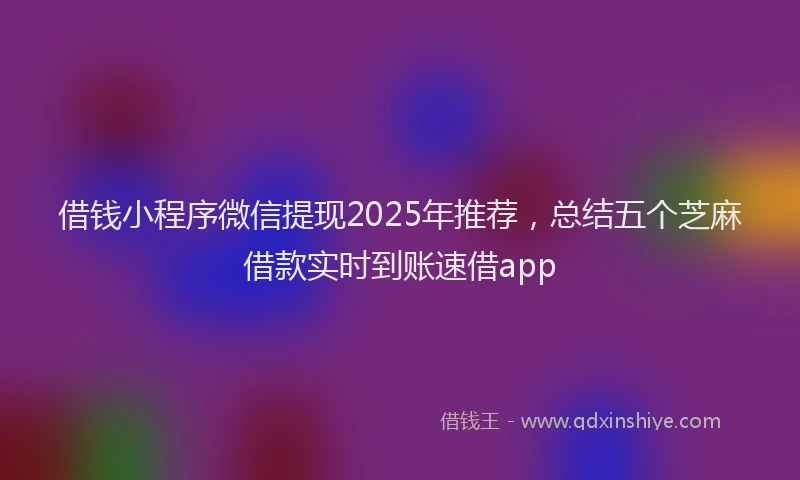 借钱小程序微信提现2025年推荐,总结五个芝麻借款实时到账速借app