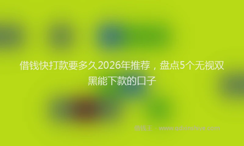 借钱快打款要多久2026年推荐，盘点5个无视双黑能下款的口子