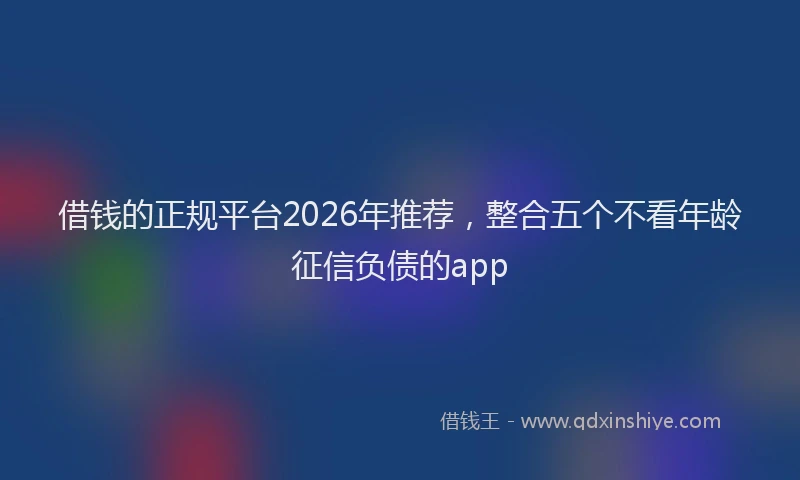 借钱的正规平台2026年推荐，整合五个不看年龄征信负债的app