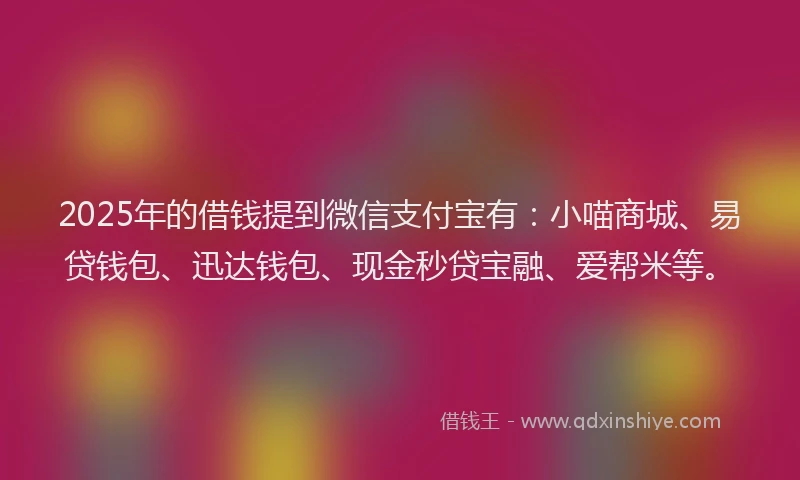 2025年的借钱提到微信支付宝有：小喵商城、易贷钱包、迅达钱包、现金秒贷宝融、爱帮米等。