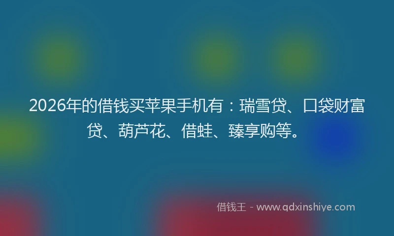 2026年的借钱买苹果手机有：瑞雪贷、口袋财富贷、葫芦花、借蛙、臻享购等。