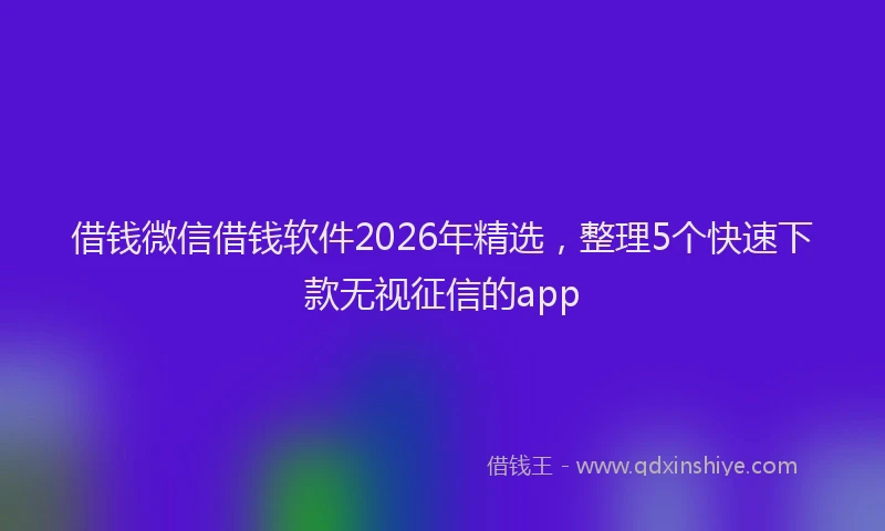 借钱微信借钱软件2026年精选，整理5个快速下款无视征信的app