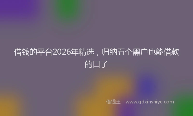 借钱的平台2026年精选，归纳五个黑户也能借款的口子