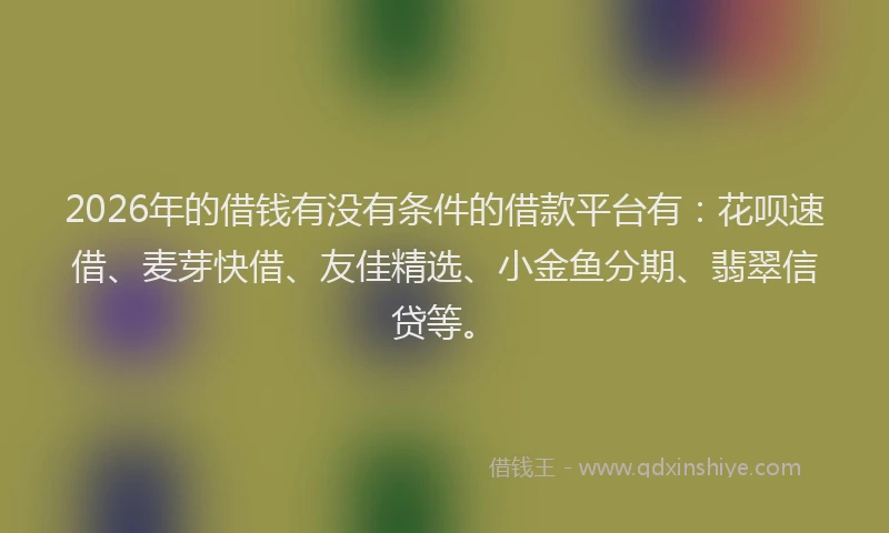 2026年的借钱有没有条件的借款平台有：花呗速借、麦芽快借、友佳精选、小金鱼分期、翡翠信贷等。