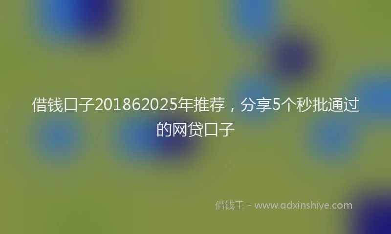 借钱口子201862025年推荐，分享5个秒批通过的网贷口子