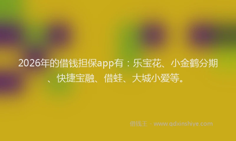 2026年的借钱担保app有：乐宝花、小金鹤分期、快捷宝融、借蛙、大城小爱等。