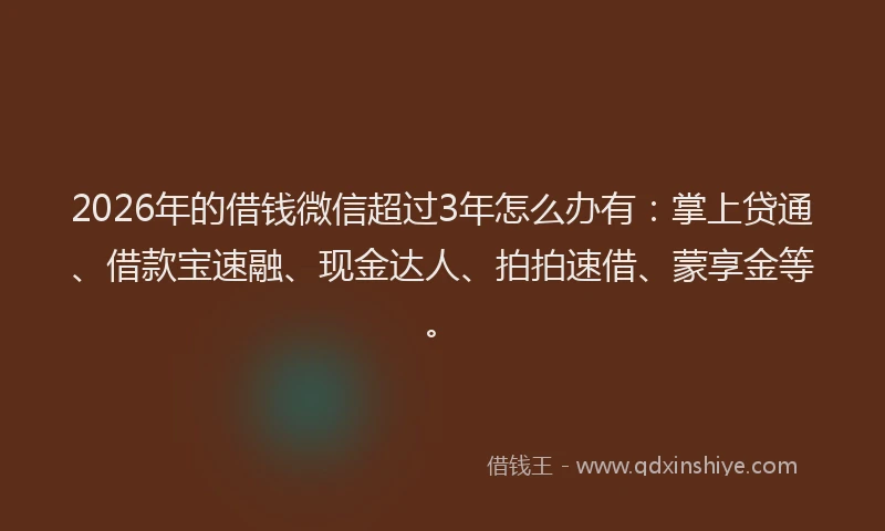 2026年的借钱微信超过3年怎么办有:掌上贷通、借款宝速融、现金达人、拍拍速借、蒙享金等。