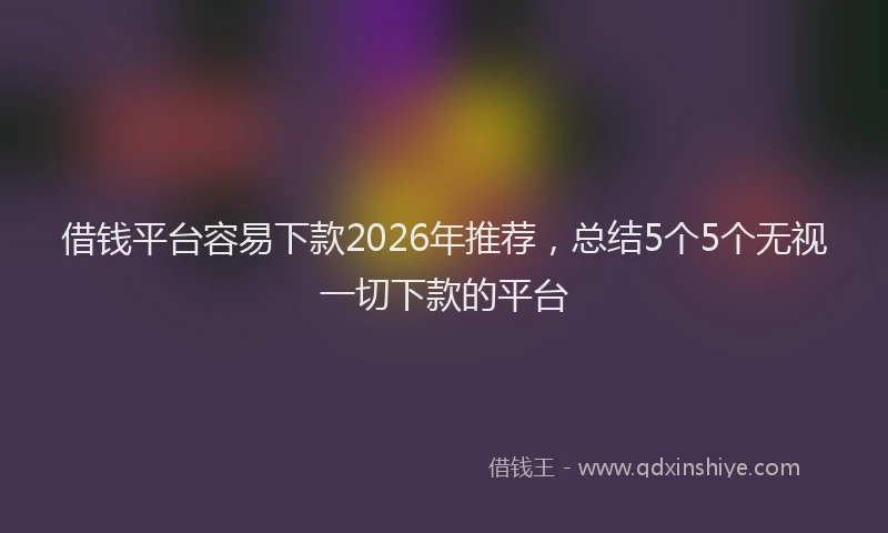 借钱平台容易下款2026年推荐，总结5个5个无视一切下款的平台