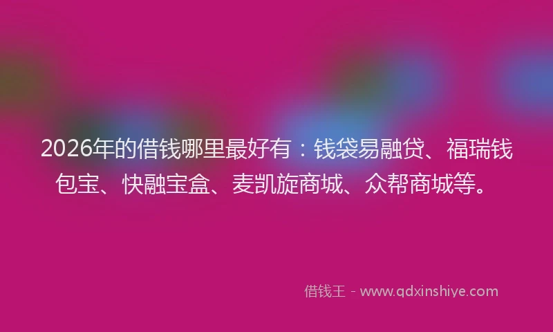 2026年的借钱哪里最好有：钱袋易融贷、福瑞钱包宝、快融宝盒、麦凯旋商城、众帮商城等。